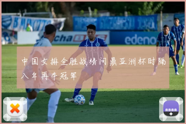 中国女排全胜战绩问鼎亚洲杯时隔八年再夺冠军