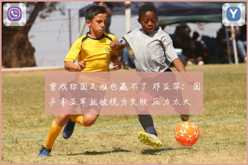 曾戏称国足谁也赢不了 邓亚萍：国乒拿亚军就被视为失败 压力太大