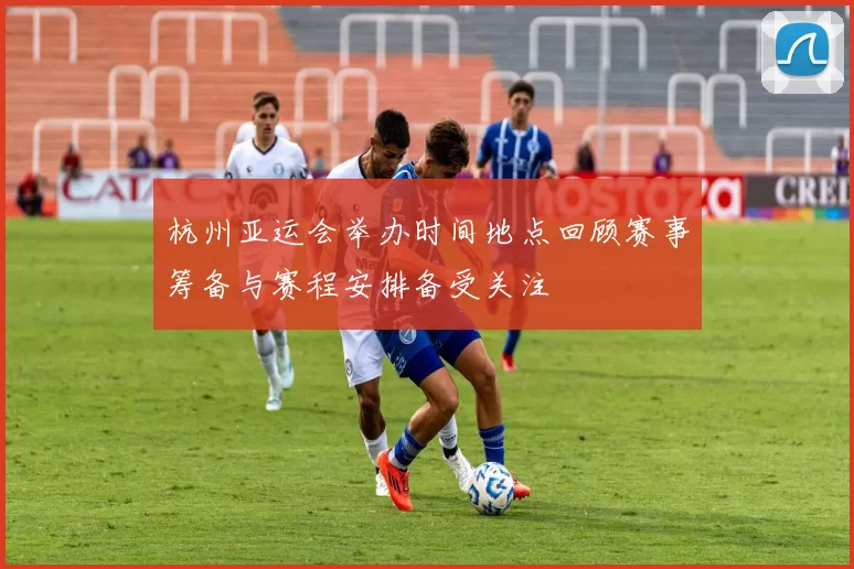 杭州亚运会举办时间地点回顾赛事筹备与赛程安排备受关注