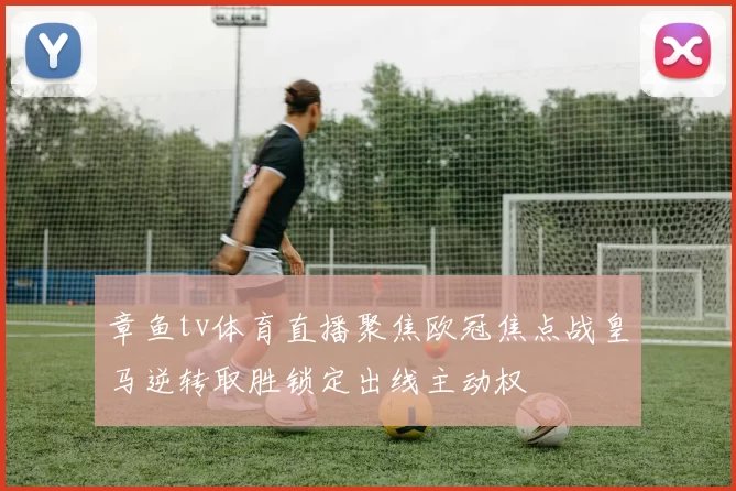 章鱼tv体育直播聚焦欧冠焦点战皇马逆转取胜锁定出线主动权