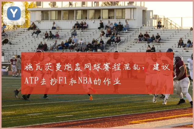 施瓦茨曼炮轰网球赛程混乱，建议ATP去抄F1和NBA的作业