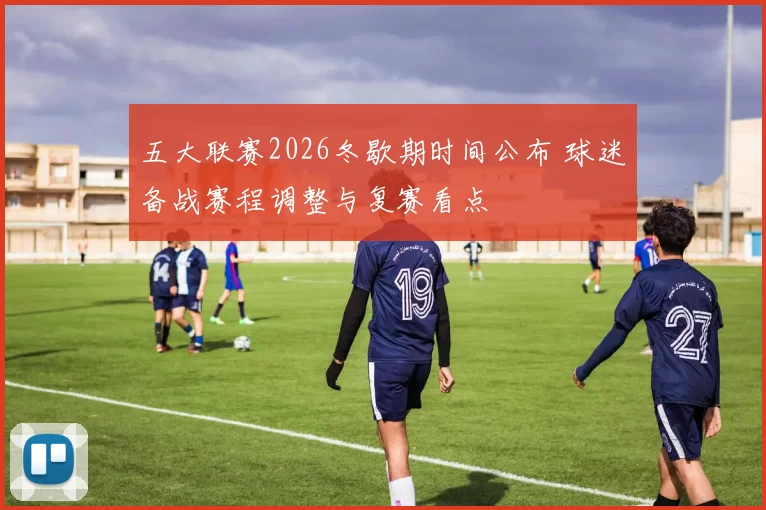 五大联赛2026冬歇期时间公布 球迷备战赛程调整与复赛看点