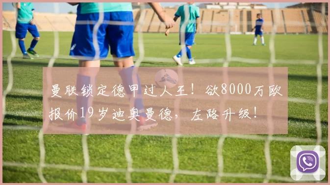 曼联锁定德甲过人王！欲8000万欧报价19岁迪奥曼德，左路升级！