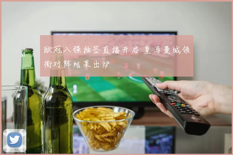 欧冠八强抽签直播开启 皇马曼城领衔对阵结果出炉