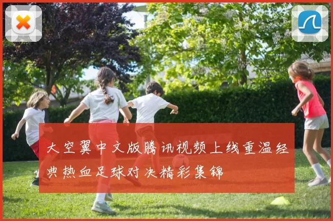 大空翼中文版腾讯视频上线重温经典热血足球对决精彩集锦