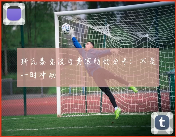 斯瓦泰克谈与费塞特的分手：不是一时冲动