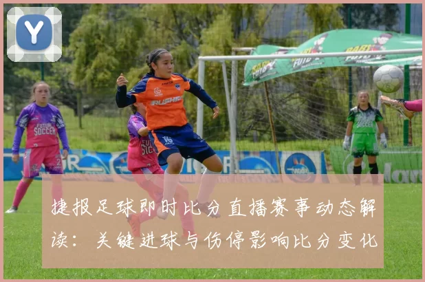 捷报足球即时比分直播赛事动态解读：关键进球与伤停影响比分变化