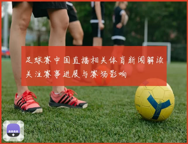 足球赛中国直播相关体育新闻解读关注赛事进展与赛场影响