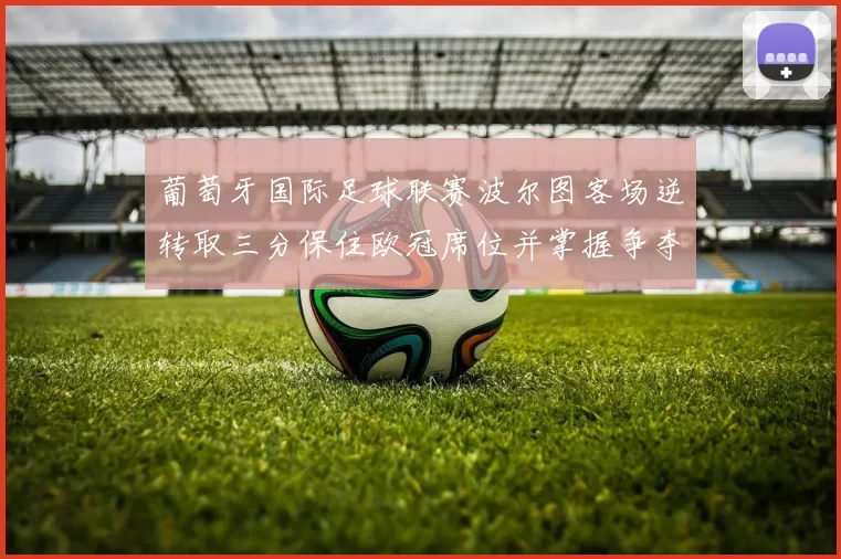 葡萄牙国际足球联赛波尔图客场逆转取三分保住欧冠席位并掌握争夺主动权