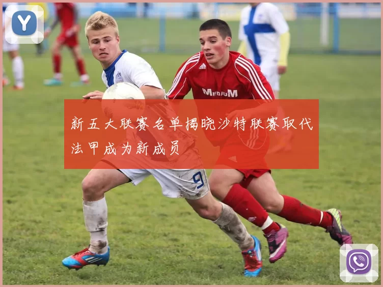 新五大联赛名单揭晓沙特联赛取代法甲成为新成员