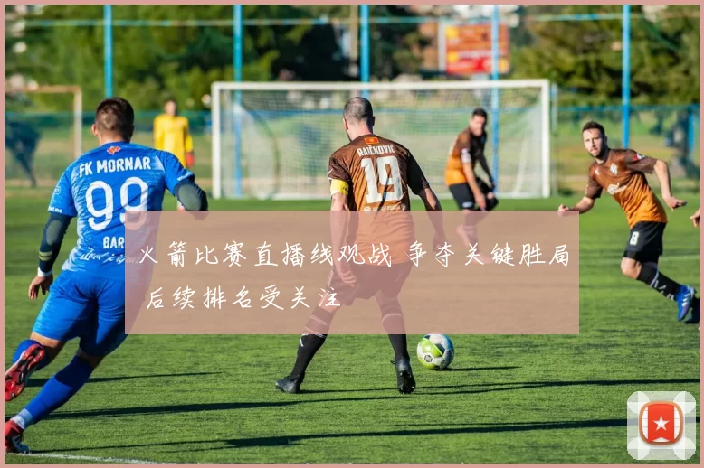 火箭比赛直播线观战 争夺关键胜局 后续排名受关注