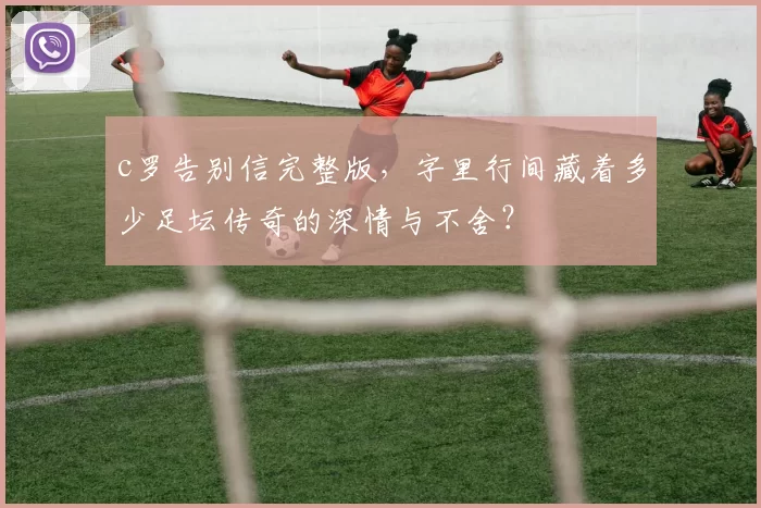 c罗告别信完整版，字里行间藏着多少足坛传奇的深情与不舍？