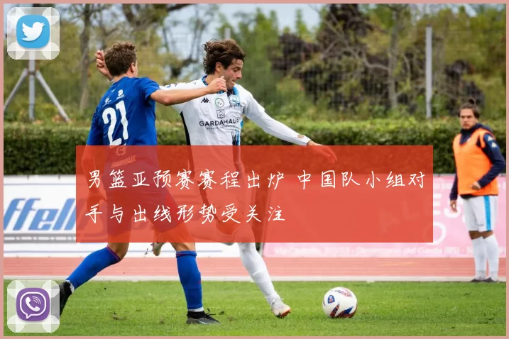 男篮亚预赛赛程出炉 中国队小组对手与出线形势受关注