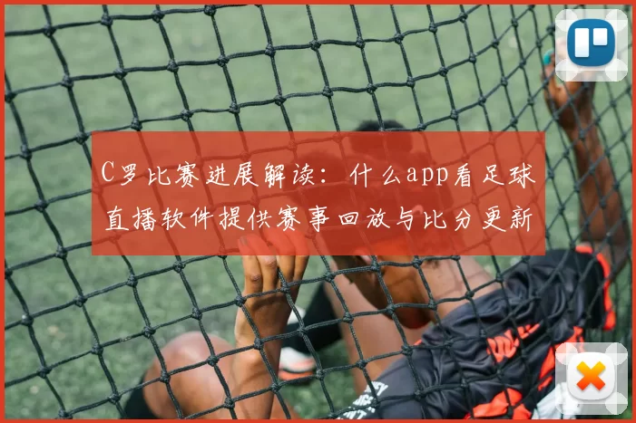 C罗比赛进展解读：什么app看足球直播软件提供赛事回放与比分更新