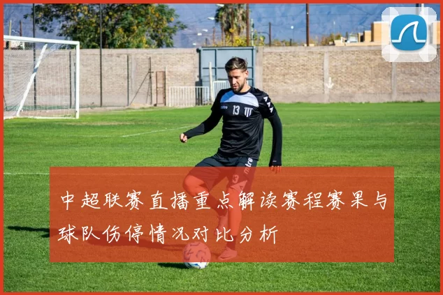中超联赛直播重点解读赛程赛果与球队伤停情况对比分析