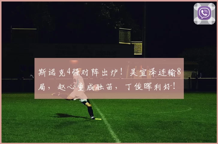 斯诺克4强对阵出炉！吴宜泽连输8局，赵心童成独苗，丁俊晖利好！