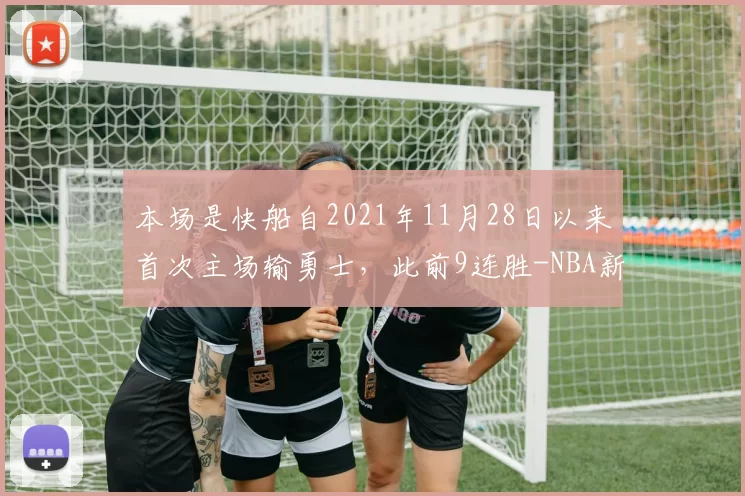 本场是快船自2021年11月28日以来首次主场输勇士，此前9连胜-NBA新闻