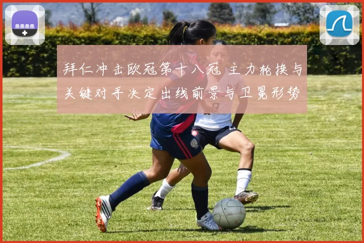 拜仁冲击欧冠第十八冠 主力轮换与关键对手决定出线前景与卫冕形势