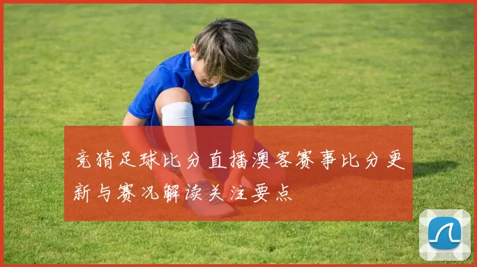 竞猜足球比分直播澳客赛事比分更新与赛况解读关注要点