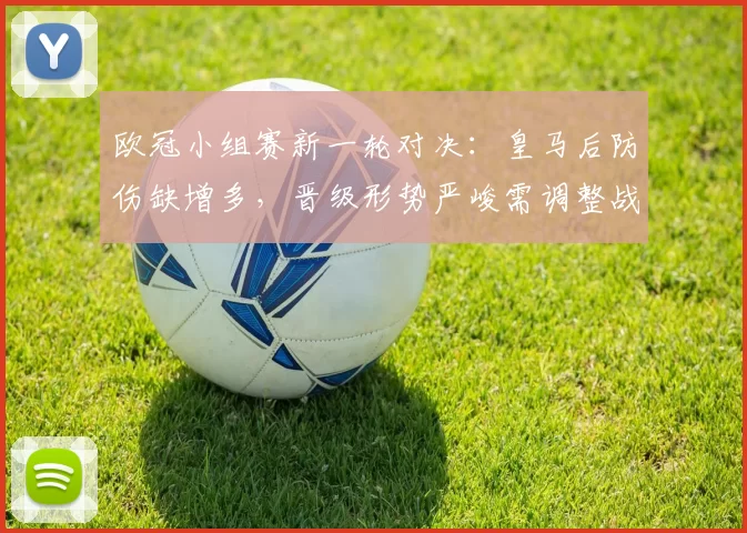 欧冠小组赛新一轮对决：皇马后防伤缺增多，晋级形势严峻需调整战术