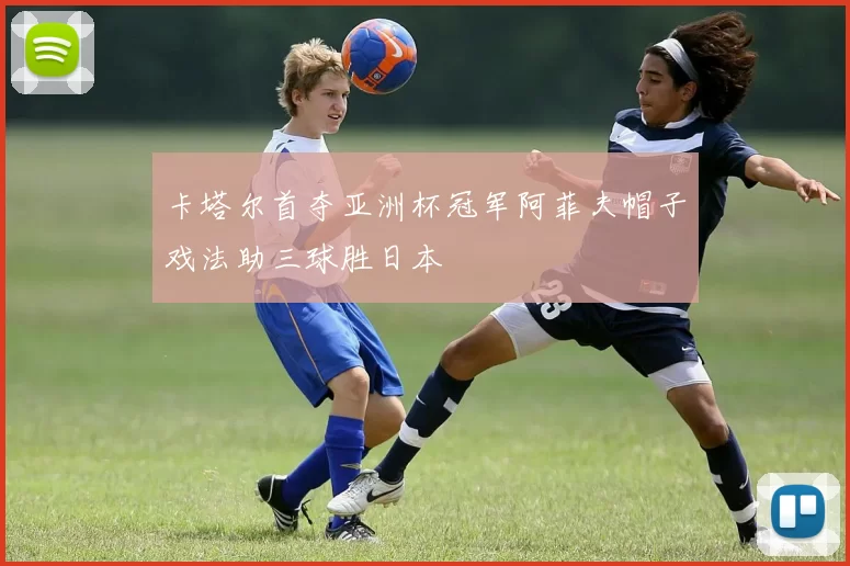 卡塔尔首夺亚洲杯冠军阿菲夫帽子戏法助三球胜日本