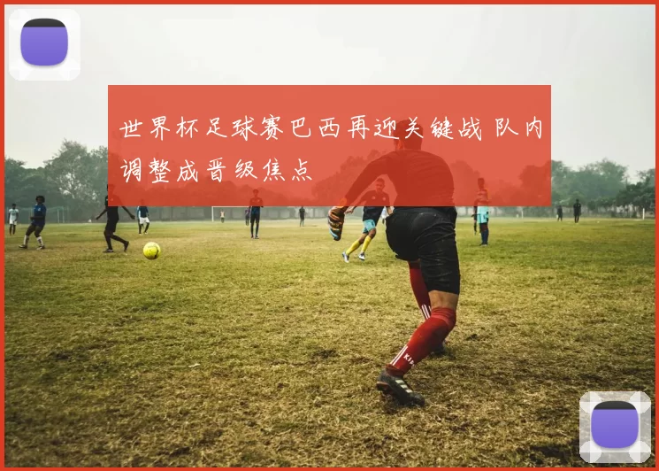 世界杯足球赛巴西再迎关键战 队内调整成晋级焦点