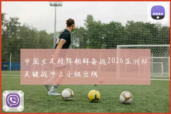中国女足对阵朝鲜备战2026亚洲杯关键战冲击小组出线