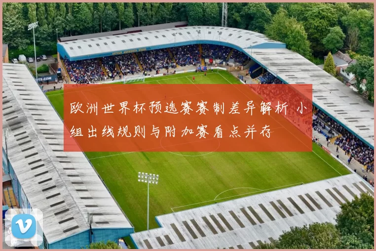 欧洲世界杯预选赛赛制差异解析 小组出线规则与附加赛看点并存