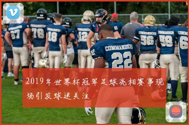 2019年世界杯冠军足球亮相赛事现场引发球迷关注