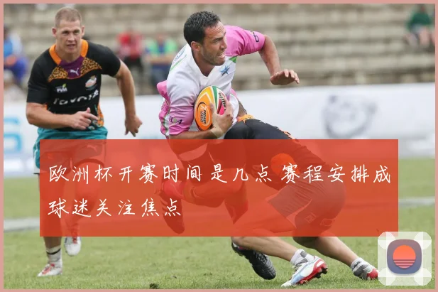 欧洲杯开赛时间是几点 赛程安排成球迷关注焦点