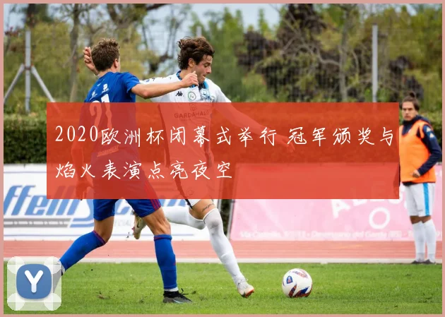 2020欧洲杯闭幕式举行 冠军颁奖与焰火表演点亮夜空