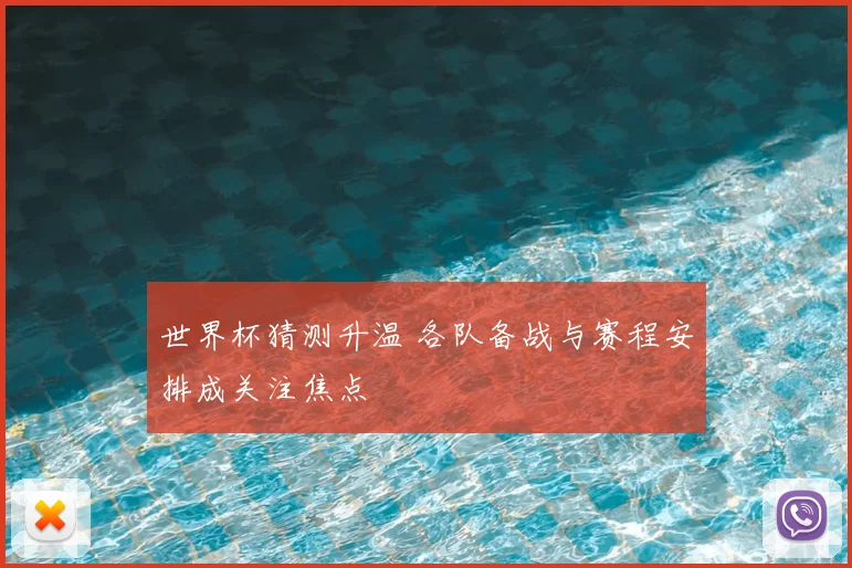 世界杯猜测升温 各队备战与赛程安排成关注焦点