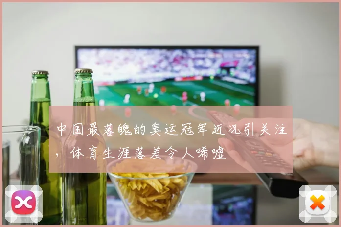 中国最落魄的奥运冠军近况引关注,体育生涯落差令人唏嘘