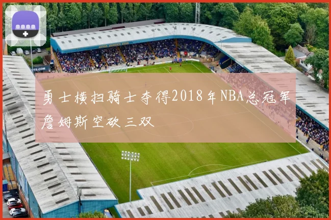 勇士横扫骑士夺得2018年NBA总冠军詹姆斯空砍三双