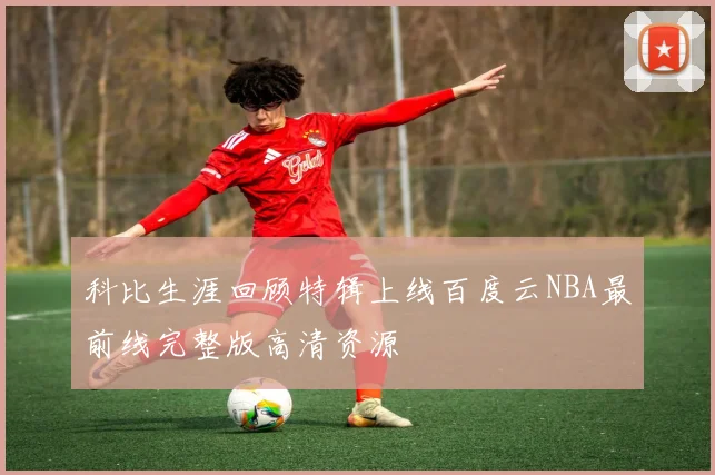 科比生涯回顾特辑上线百度云NBA最前线完整版高清资源