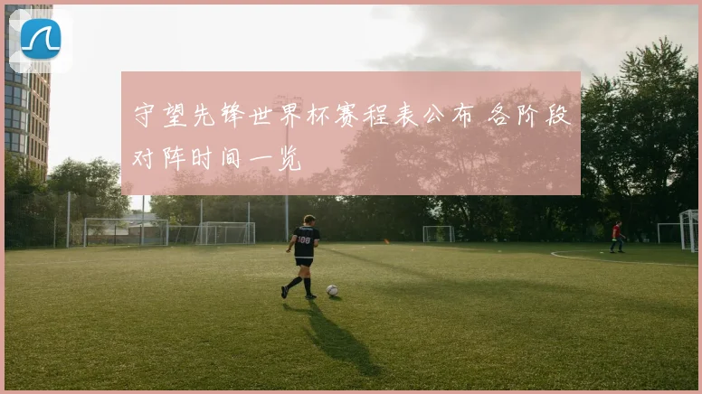 守望先锋世界杯赛程表公布 各阶段对阵时间一览