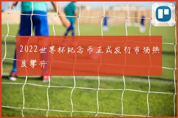 2022世界杯纪念币正式发行市场热度攀升