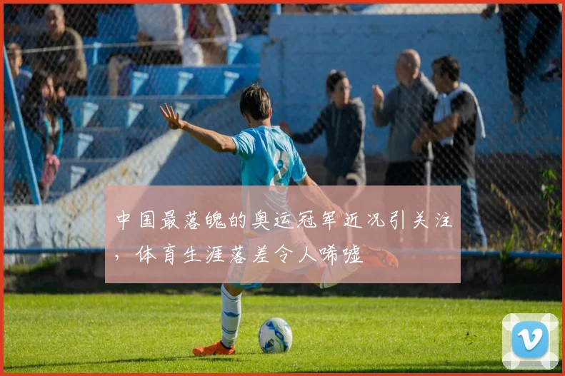 中国最落魄的奥运冠军近况引关注，体育生涯落差令人唏嘘