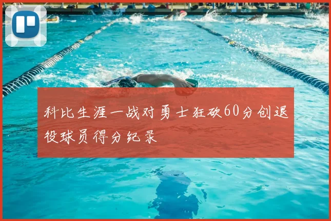 科比生涯一战对勇士狂砍60分创退役球员得分纪录