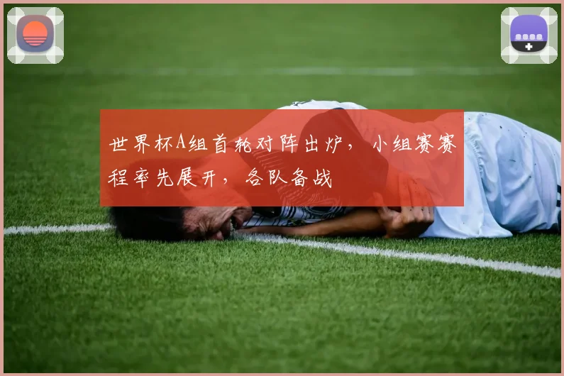 世界杯A组首轮对阵出炉，小组赛赛程率先展开，各队备战